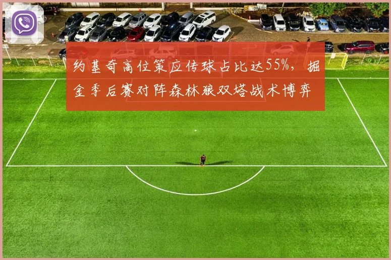 约基奇高位策应传球占比达55%,掘金季后赛对阵森林狼双塔战术博弈前瞻